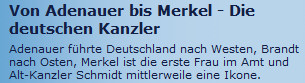 Von Adenauer bis Merkel - Die deutschen Kanzler: Adenauer führte Deutschland nach Westen, Brandt nach Osten, Merkel ist die erste Frau im Amt und Alt-Kanzler Schmidt mittlerweile eine Ikone.