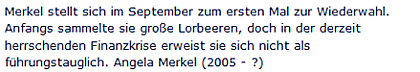 Merkel stellt sich im September zum ersten Mal zur Wiederwahl. Anfangs sammelte sie große Lorbeeren, doch in der derzeit herrschenden Finanzkrise erweist sie sich nicht als führungstauglich. Angela Merkel (2005 - ?)