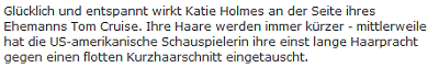 Glücklich und entspannt wirkt Katie Holmes an der Seite ihres Ehemanns Tom Cruise. Ihre Haare werden immer kürzer - mittlerweile hat die US-amerikanische Schauspielerin ihre einst lange Haarpracht gegen einen flotten Kurzhaarschnitt eingetauscht.